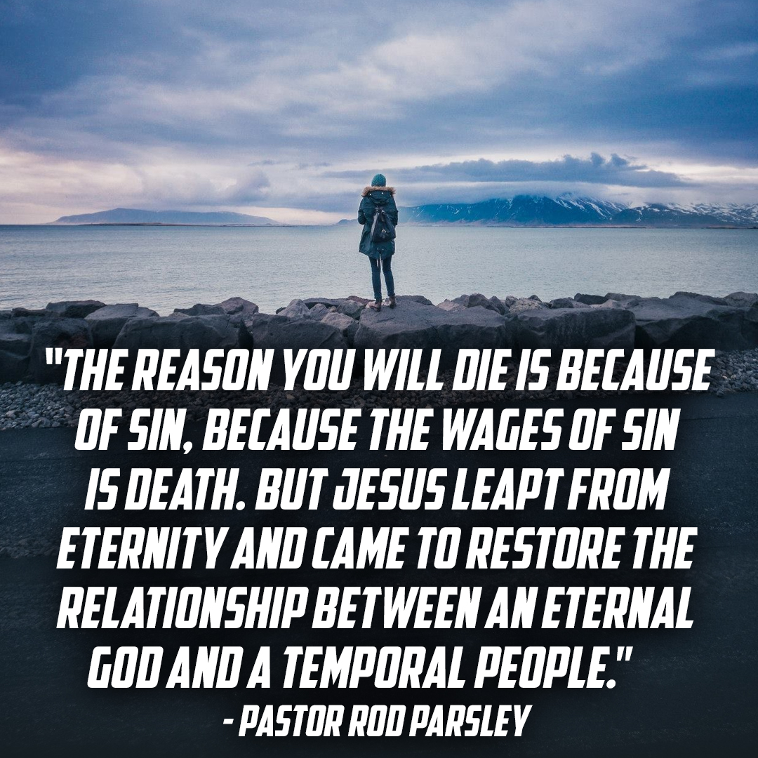 “The reason  you will die is because of sin, because the wages of sin is death. But Jesus leapt from eternity and came to restore the relationship between an eternal God and a temporal people.” – Pastor Rod Parsley